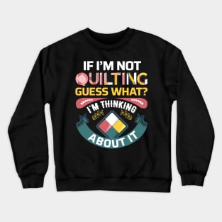 If I'm Not Quilting.. Guess What? I'm Thinking About It Crewneck Sweatshirt